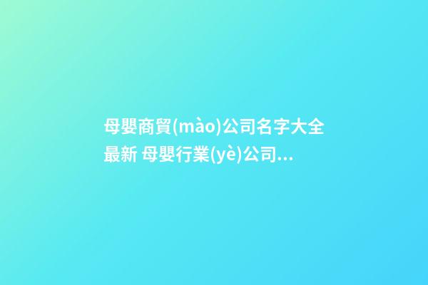 母嬰商貿(mào)公司名字大全最新 母嬰行業(yè)公司名字-第1張-公司起名-玄機(jī)派